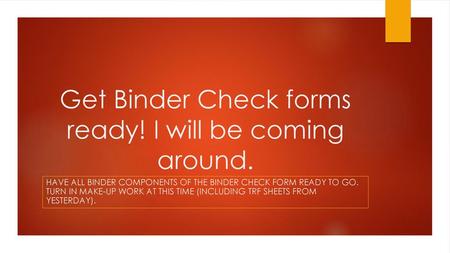 Get Binder Check forms ready! I will be coming around.