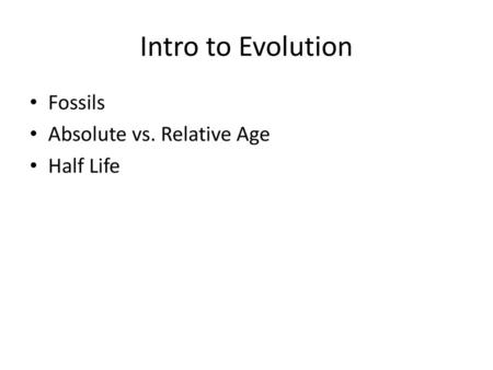 Intro to Evolution Fossils Absolute vs. Relative Age Half Life.