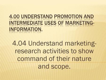 4.00 Understand promotion and intermediate uses of marketing-information. 4.04 Understand marketing-research activities to show command of their nature.