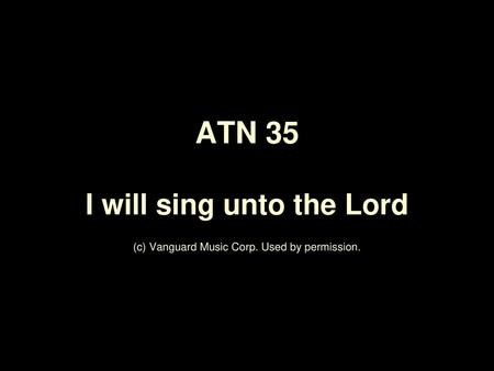 ATN 35 I will sing unto the Lord (c) Vanguard Music Corp