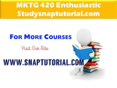 MKTG 420 Enthusiastic Studysnaptutorial.com