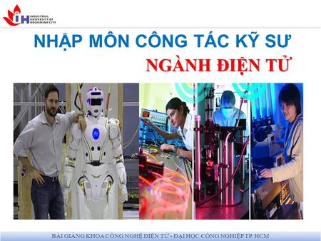 BÀI GIẢNG KHOA CÔNG NGHỆ ĐIỆN TỬ - ĐẠI HỌC CÔNG NGHIỆP TP. HCM NHẬP MÔN CÔNG TÁC KỸ SƯ NGÀNH ĐIỆN TỬ.