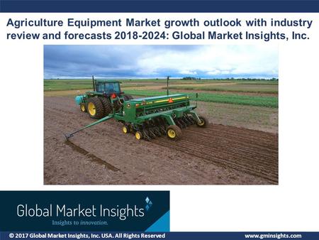 © 2017 Global Market Insights, Inc. USA. All Rights Reserved Agriculture Equipment Market growth outlook with industry review and forecasts :