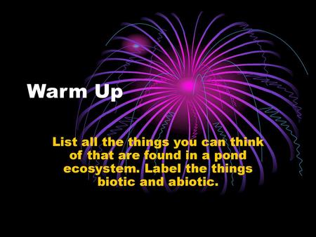 Warm Up List all the things you can think of that are found in a pond ecosystem. Label the things biotic and abiotic.