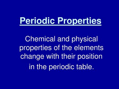 Periodic Properties Chemical and physical properties of the elements change with their position in the periodic table.