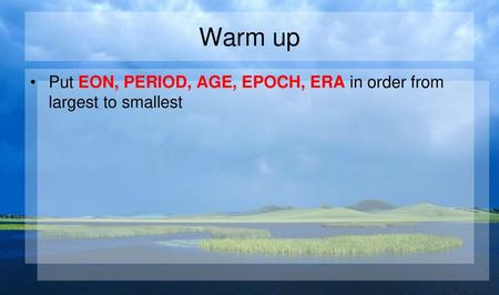 Warm up Put EON, PERIOD, AGE, EPOCH, ERA in order from largest to smallest.