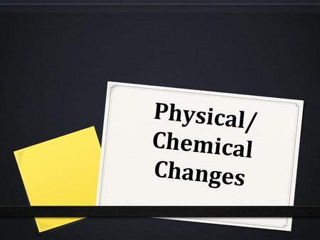 Physical/ Chemical Changes