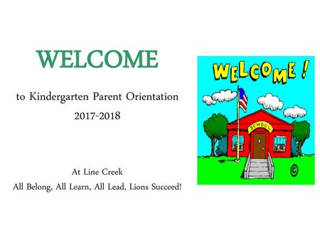 WELCOME to Kindergarten Parent Orientation 2017-2018 At Line Creek All Belong, All Learn, All Lead, Lions Succeed!