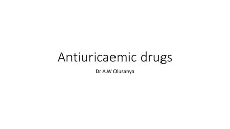 Antiuricaemic drugs Dr A.W Olusanya.