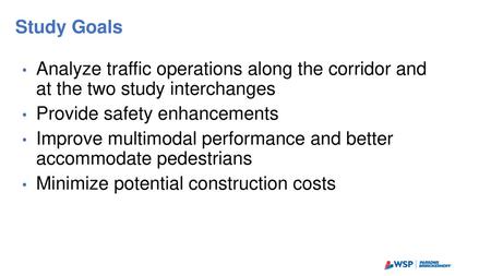 Study Goals Analyze traffic operations along the corridor and at the two study interchanges Provide safety enhancements Improve multimodal performance.