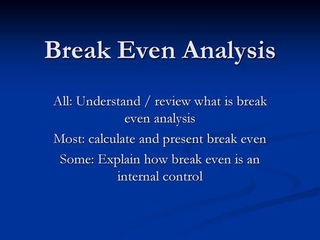 Break Even Analysis All: Understand / review what is break even analysis Most: calculate and present break even Some: Explain how break even is an internal.