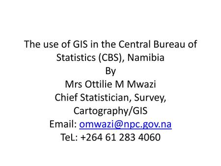 The use of GIS in the Central Bureau of Statistics (CBS), Namibia By Mrs Ottilie M Mwazi Chief Statistician, Survey, Cartography/GIS Email: omwazi@npc.gov.na.