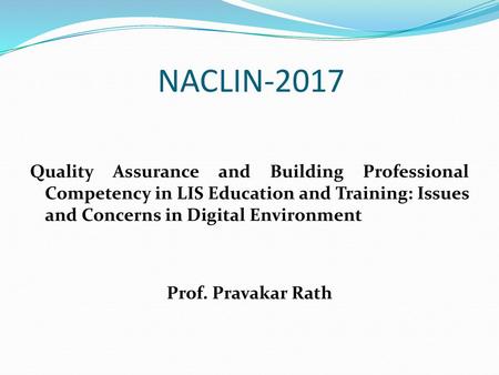 NACLIN-2017 Quality Assurance and Building Professional Competency in LIS Education and Training: Issues and Concerns in Digital Environment Prof. Pravakar.