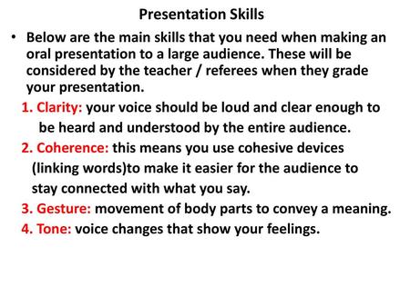 Presentation Skills Below are the main skills that you need when making an oral presentation to a large audience. These will be considered by the teacher.