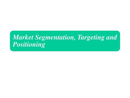 Market Segmentation, Targeting and Positioning