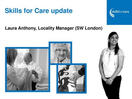 Skills for Care update Laura Anthony, Locality Manager (SW London)