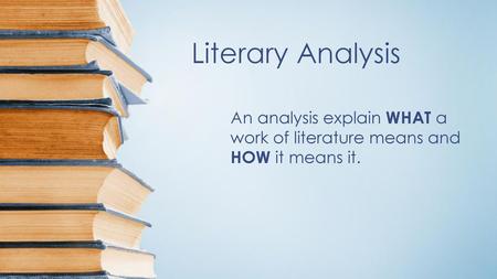 Literary Analysis An analysis explain WHAT a work of literature means and HOW it means it.