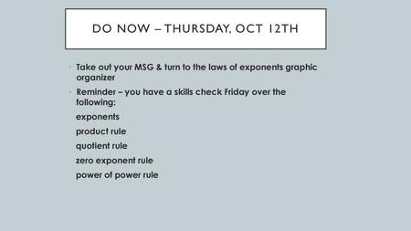 Do Now – Thursday, Oct 12th Take out your MSG & turn to the laws of exponents graphic organizer Reminder – you have a skills check Friday over the following: