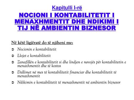 Kapitulli I-rë NOCIONI I KONTABILITETIT I MENAXHMENTIT DHE NDIKIMI I TIJ NË AMBIENTIN BIZNESOR Në këtë ligjëratë do të njiheni me: Nocionin e kontabilitetit.