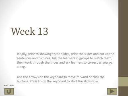 Week 13 Ideally, prior to showing these slides, print the slides and cut up the sentences and pictures. Ask the learners in groups to match them, then.