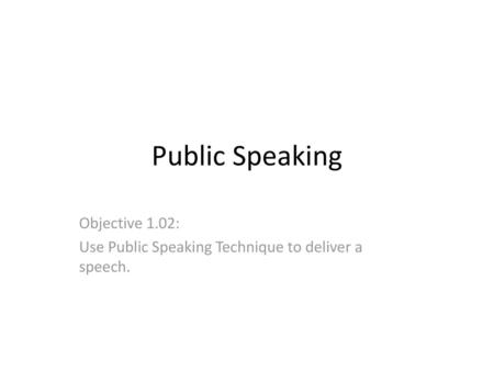 Objective 1.02: Use Public Speaking Technique to deliver a speech.