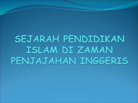 SEJARAH PENDIDIKAN ISLAM DI ZAMAN PENJAJAHAN INGGERIS