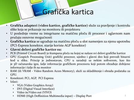 Grafička kartica Grafička adapteri (video kartice, grafičke kartice) služe za pravljenje i kontrolu slike koja se prikazuje na monitoru ili projektoru.