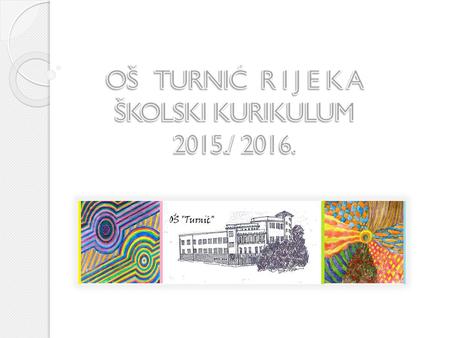 OŠ TURNIĆ R I J E K A ŠKOLSKI KURIKULUM 2015./ 2016.