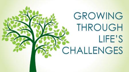 GROWING THROUGH LIFE’S CHALLENGES