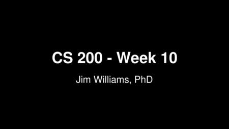 CS 200 - Week 10 Jim Williams, PhD.