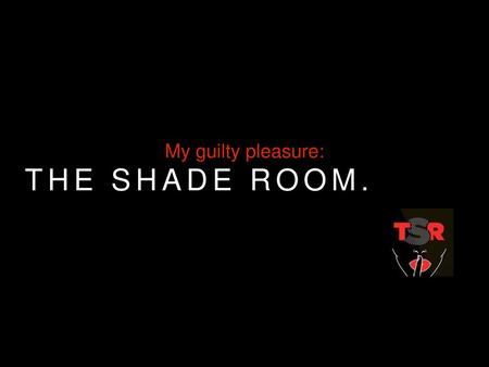 My guilty pleasure: The shade room..