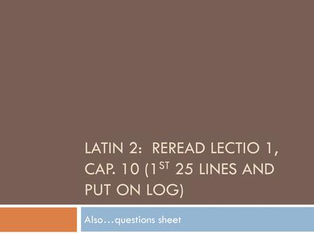 Latin 2: Reread lectio 1, Cap. 10 (1st 25 lines and put on log)