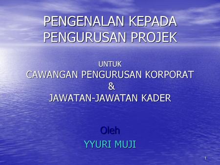 PENGENALAN KEPADA PENGURUSAN PROJEK UNTUK CAWANGAN PENGURUSAN KORPORAT & JAWATAN-JAWATAN KADER Oleh YYURI MUJI.