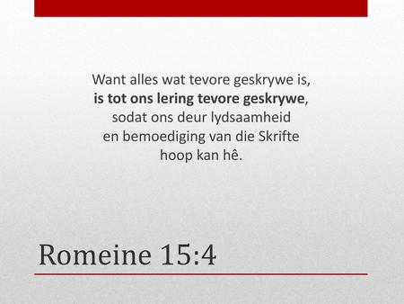 Want alles wat tevore geskrywe is, is tot ons lering tevore geskrywe, sodat ons deur lydsaamheid en bemoediging van die Skrifte hoop kan hê. Vooraf: Toestand.