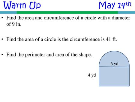 Warm Up					May 14th Find the area and circumference of a circle with a diameter of 9 in. Find the area of a circle is the circumference is 41 ft. Find.