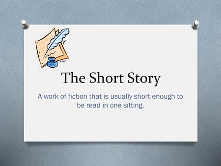 The Short Story A work of fiction that is usually short enough to be read in one sitting.