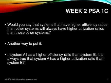 Week 2 PSA 1C Would you say that systems that have higher efficiency ratios than other systems will always have higher utilization ratios than those.