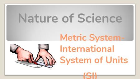 Nature of Science Metric System-International System of Units (SI)