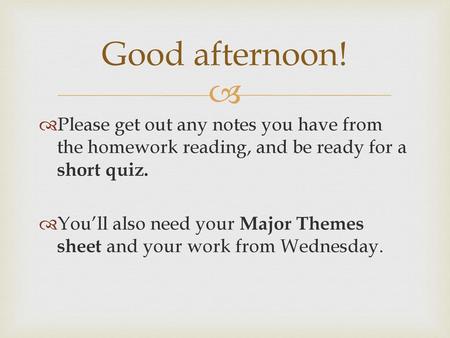 Good afternoon! Please get out any notes you have from the homework reading, and be ready for a short quiz. You’ll also need your Major Themes sheet and.