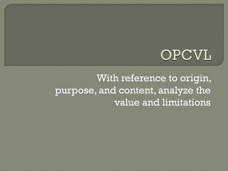 OPCVL With reference to origin, purpose, and content, analyze the value and limitations.