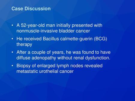 Case Discussion A 52-year-old man initially presented with nonmuscle-invasive bladder cancer He received Bacillus calmette-guerin (BCG) therapy After.