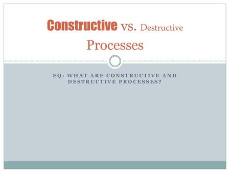 Constructive vs. Destructive Processes