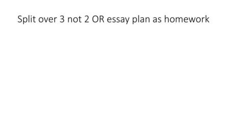 Split over 3 not 2 OR essay plan as homework