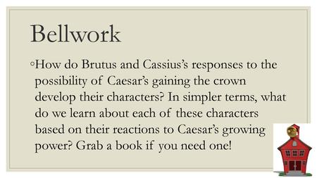 Bellwork How do Brutus and Cassius’s responses to the possibility of Caesar’s gaining the crown develop their characters? In simpler terms, what do.