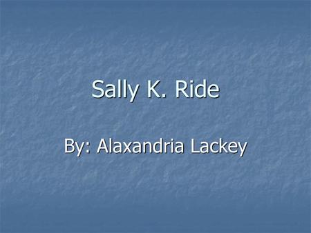 Sally K. Ride By: Alaxandria Lackey.