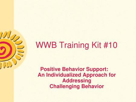 WWB Training Kit #10 Positive Behavior Support: An Individualized Approach for Addressing Challenging Behavior.