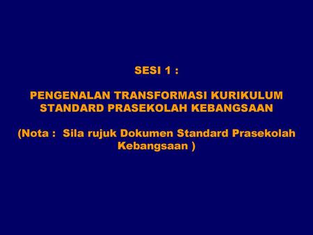 SESI 1 : PENGENALAN TRANSFORMASI KURIKULUM STANDARD PRASEKOLAH KEBANGSAAN (Nota : Sila rujuk Dokumen Standard Prasekolah Kebangsaan )