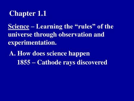 Chapter 1.1 Science – Learning the “rules” of the universe through observation and experimentation. A. How does science happen 1855 – Cathode rays discovered.