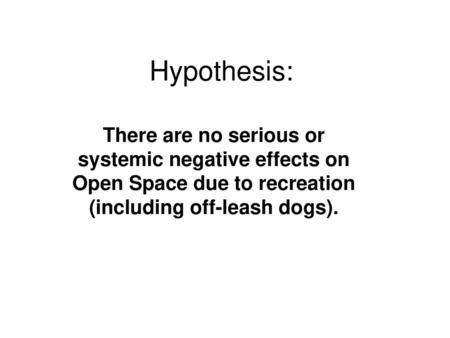 Hypothesis: There are no serious or systemic negative effects on Open Space due to recreation (including off-leash dogs). Good Evening Council, As the.