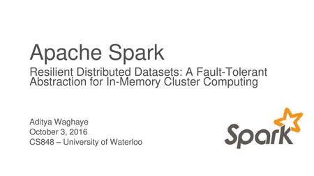 Apache Spark Resilient Distributed Datasets: A Fault-Tolerant Abstraction for In-Memory Cluster Computing Aditya Waghaye October 3, 2016 CS848 – University.